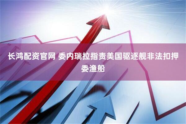 长鸿配资官网 委内瑞拉指责美国驱逐舰非法扣押委渔船