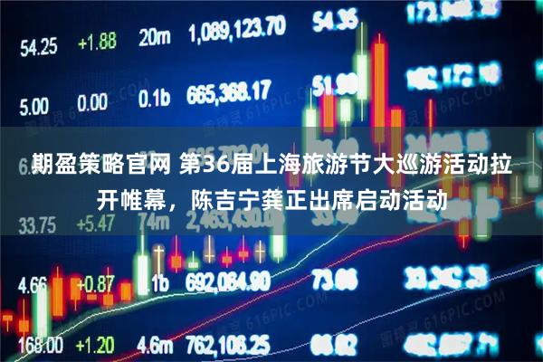 期盈策略官网 第36届上海旅游节大巡游活动拉开帷幕，陈吉宁龚正出席启动活动