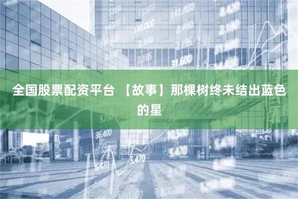 全国股票配资平台 【故事】那棵树终未结出蓝色的星