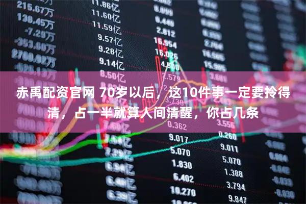 赤禹配资官网 70岁以后，这10件事一定要拎得清，占一半就算人间清醒，你占几条