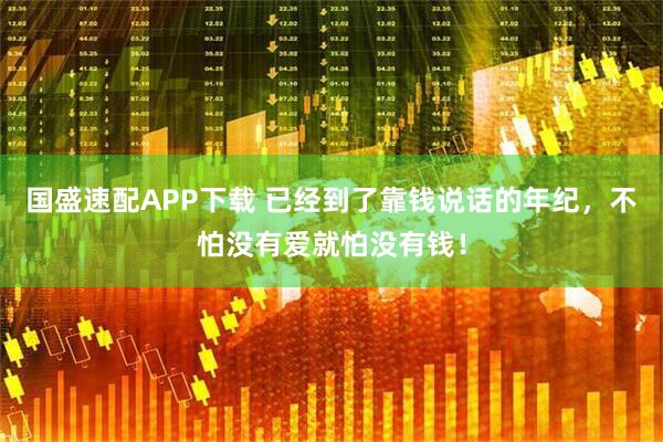 国盛速配APP下载 已经到了靠钱说话的年纪，不怕没有爱就怕没有钱！
