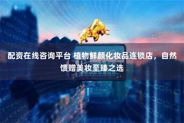 配资在线咨询平台 植物鲜颜化妆品连锁店，自然馈赠美妆至臻之选
