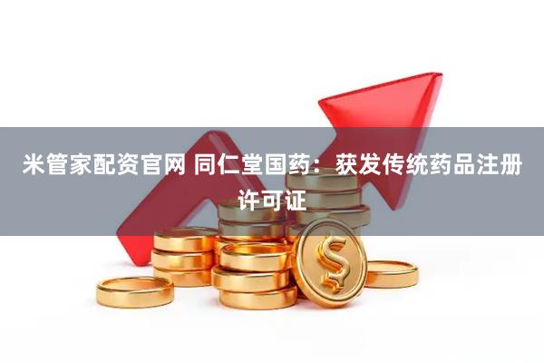 米管家配资官网 同仁堂国药：获发传统药品注册许可证