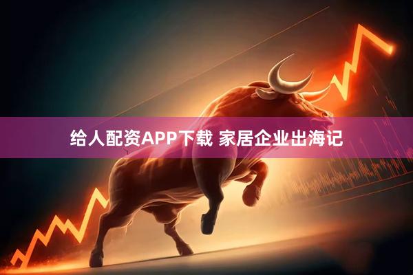 给人配资APP下载 家居企业出海记