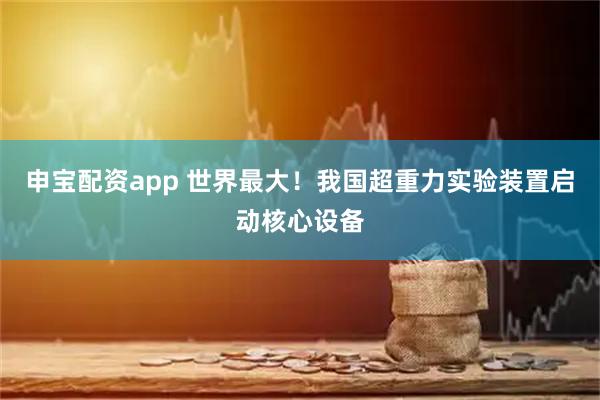 申宝配资app 世界最大！我国超重力实验装置启动核心设备