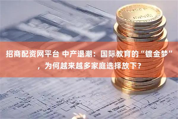 招商配资网平台 中产退潮：国际教育的“镀金梦”，为何越来越多家庭选择放下？