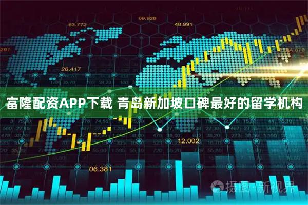 富隆配资APP下载 青岛新加坡口碑最好的留学机构