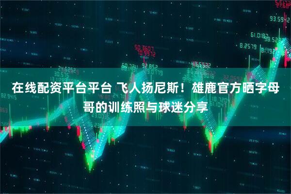 在线配资平台平台 飞人扬尼斯！雄鹿官方晒字母哥的训练照与球迷分享