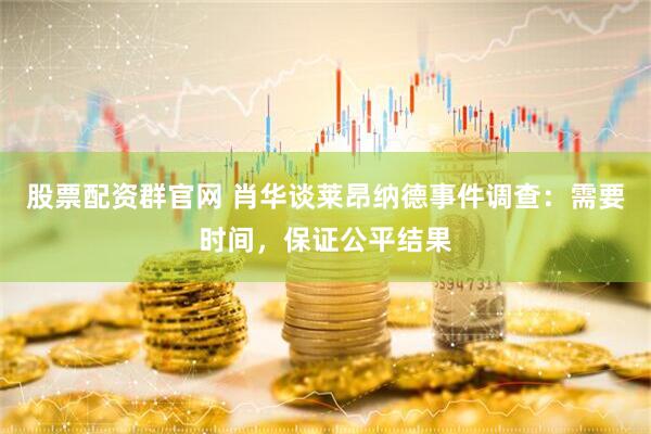 股票配资群官网 肖华谈莱昂纳德事件调查：需要时间，保证公平结果