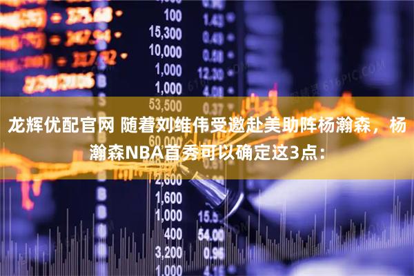 龙辉优配官网 随着刘维伟受邀赴美助阵杨瀚森，杨瀚森NBA首秀可以确定这3点：