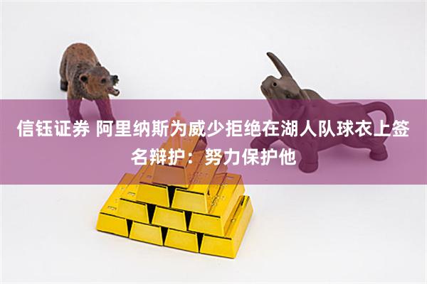 信钰证券 阿里纳斯为威少拒绝在湖人队球衣上签名辩护：努力保护他