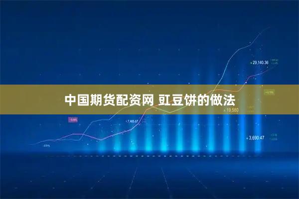 中国期货配资网 豇豆饼的做法