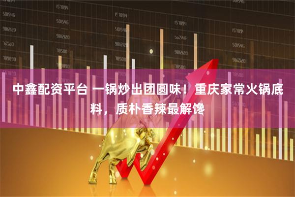 中鑫配资平台 一锅炒出团圆味！重庆家常火锅底料，质朴香辣最解馋