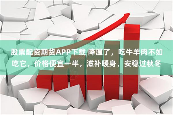 股票配资期货APP下载 降温了，吃牛羊肉不如吃它，价格便宜一半，滋补暖身，安稳过秋冬