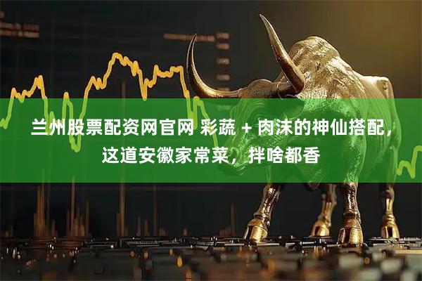 兰州股票配资网官网 彩蔬 + 肉沫的神仙搭配，这道安徽家常菜，拌啥都香