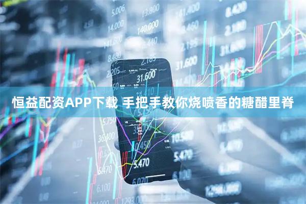 恒益配资APP下载 手把手教你烧喷香的糖醋里脊