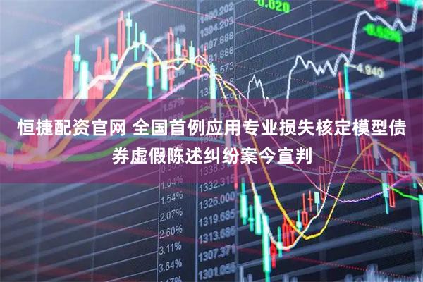 恒捷配资官网 全国首例应用专业损失核定模型债券虚假陈述纠纷案今宣判