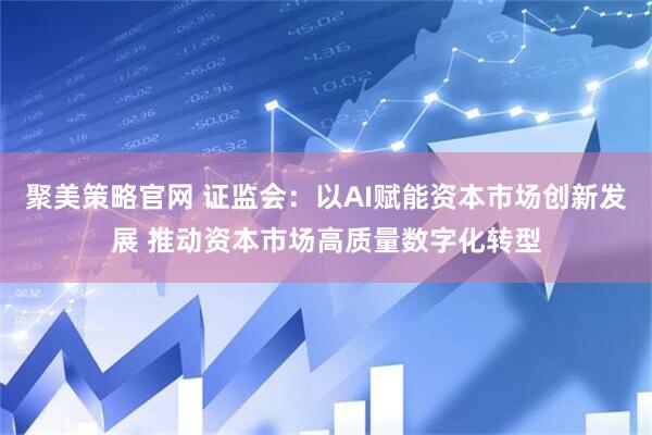 聚美策略官网 证监会：以AI赋能资本市场创新发展 推动资本市场高质量数字化转型