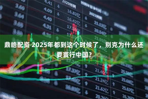 鼎皓配资 2025年都到这个时候了，别克为什么还要寰行中国？