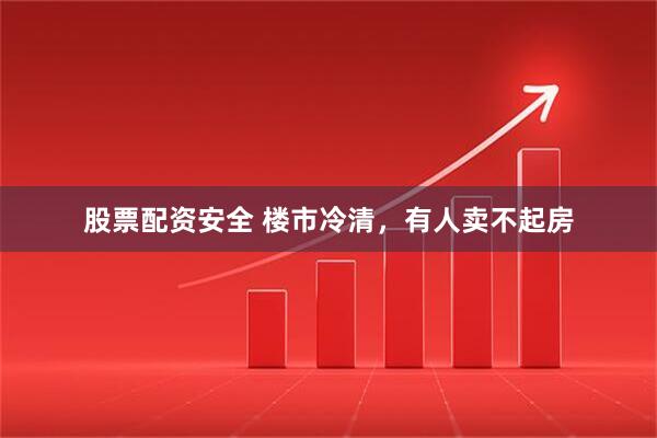 股票配资安全 楼市冷清，有人卖不起房