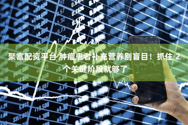 聚富配资平台 肿瘤患者补充营养别盲目！抓住 2 个关键阶段就够了