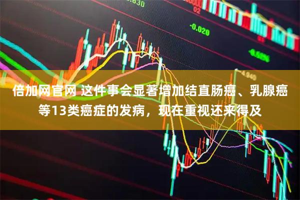 倍加网官网 这件事会显著增加结直肠癌、乳腺癌等13类癌症的发病，现在重视还来得及