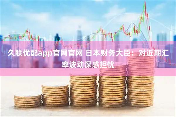 久联优配app官网官网 日本财务大臣：对近期汇率波动深感担忧