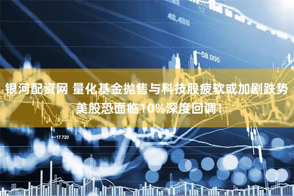 银河配资网 量化基金抛售与科技股疲软或加剧跌势 美股恐面临10%深度回调！