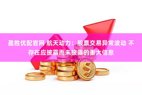 盈胜优配官网 航天动力：股票交易异常波动 不存在应披露而未披露的重大信息