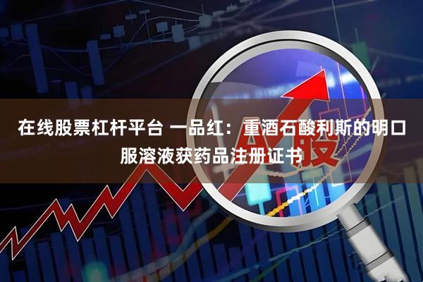 在线股票杠杆平台 一品红：重酒石酸利斯的明口服溶液获药品注册证书