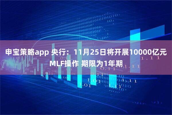 申宝策略app 央行：11月25日将开展10000亿元MLF操作 期限为1年期