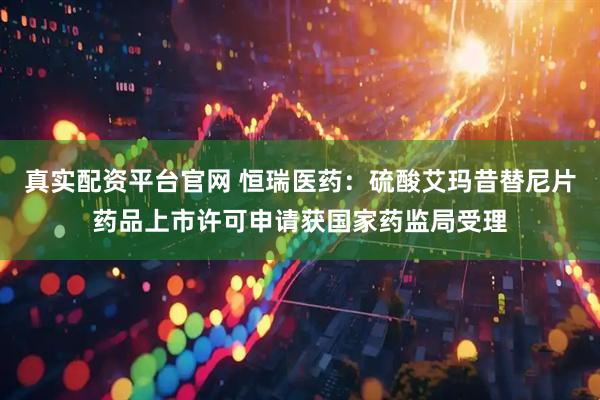 真实配资平台官网 恒瑞医药：硫酸艾玛昔替尼片药品上市许可申请获国家药监局受理