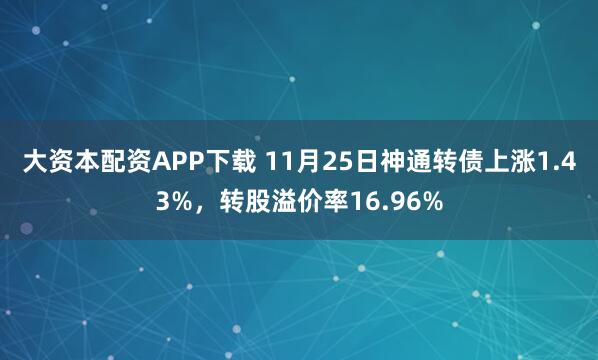 大资本配资APP下载 11月25日神通转债上涨1.43%，转股溢价率16.96%
