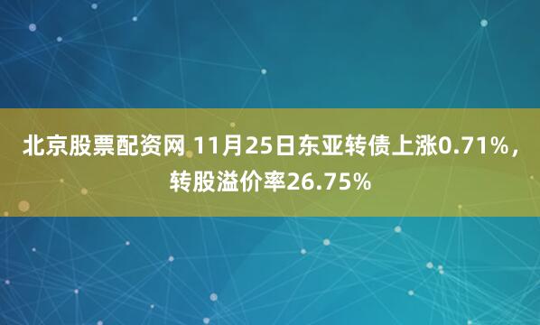 北京股票配资网 11月25日东亚转债上涨0.71%，转股溢价率26.75%