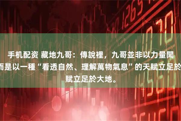 手机配资 藏地九哥：傳說裡，九哥並非以力量聞名，而是以一種“看透自然、理解萬物氣息”的天賦立足於大地。