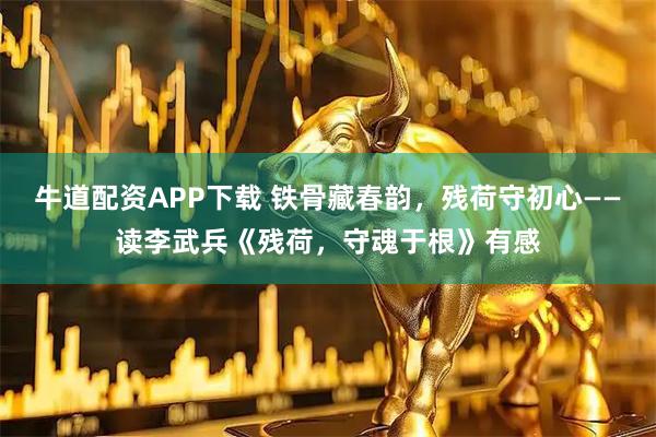 牛道配资APP下载 铁骨藏春韵，残荷守初心——读李武兵《残荷，守魂于根》有感
