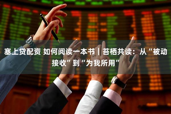塞上贷配资 如何阅读一本书｜苔栖共读：从“被动接收”到“为我所用”