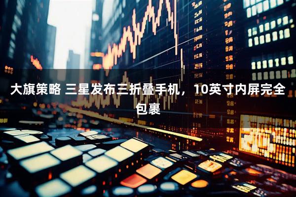 大旗策略 三星发布三折叠手机，10英寸内屏完全包裹