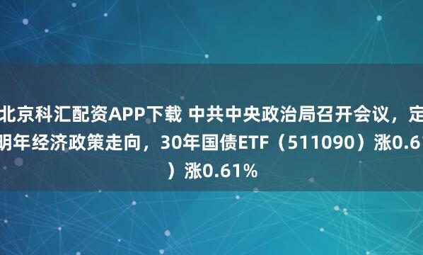 北京科汇配资APP下载 中共中央政治局召开会议，定调明年经济政策走向，30年国债ETF（511090）涨0.61%