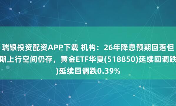 瑞银投资配资APP下载 机构：26年降息预期回落但黄金长期上行空间仍存，黄金ETF华夏(518850)延续回调跌0.39%