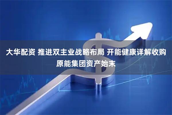 大华配资 推进双主业战略布局 开能健康详解收购原能集团资产始末