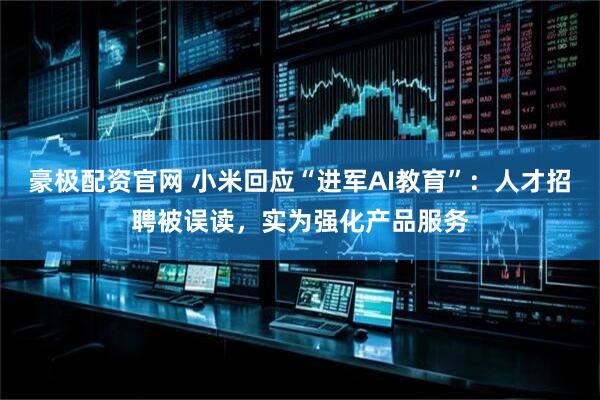 豪极配资官网 小米回应“进军AI教育”：人才招聘被误读，实为强化产品服务