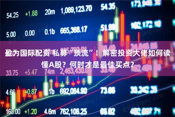 盈为国际配资 私募“顶流”！解密投资大佬如何读懂A股？何时才是最佳买点？