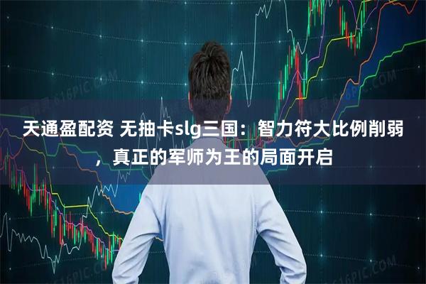 天通盈配资 无抽卡slg三国：智力符大比例削弱，真正的军师为王的局面开启