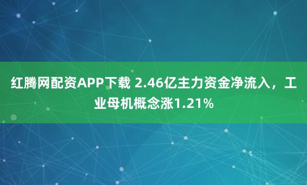 红腾网配资APP下载 2.46亿主力资金净流入，工业母机概念涨1.21%