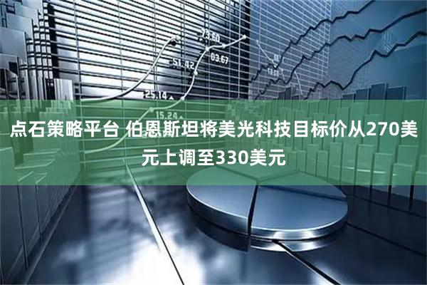 点石策略平台 伯恩斯坦将美光科技目标价从270美元上调至330美元