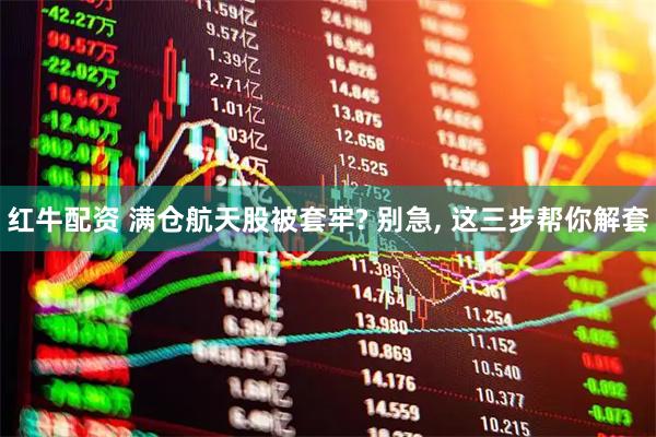 红牛配资 满仓航天股被套牢? 别急, 这三步帮你解套