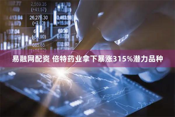 易融网配资 倍特药业拿下暴涨315%潜力品种