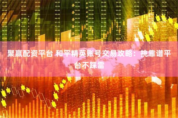 聚赢配资平台 和平精英账号交易攻略：挑靠谱平台不踩雷