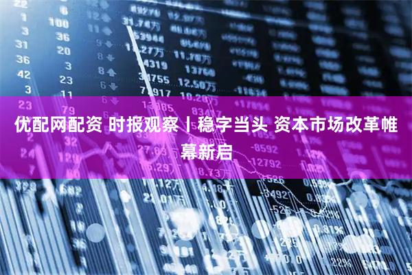 优配网配资 时报观察丨稳字当头 资本市场改革帷幕新启